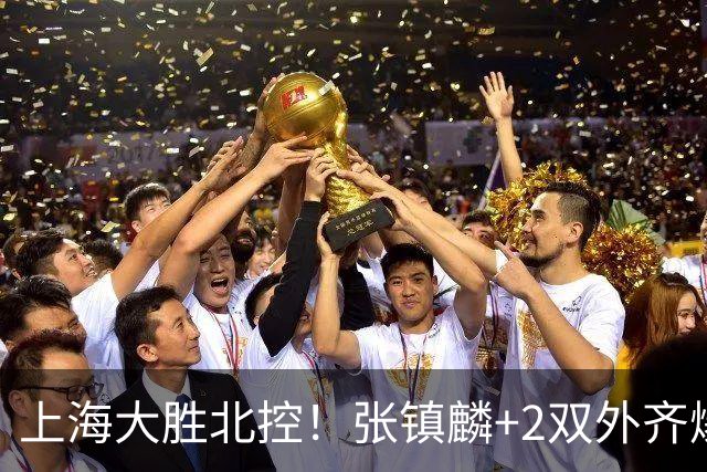 上海大胜北控！张镇麟+2双外齐爆，2首发辅助，廖三宁张帆死顶！