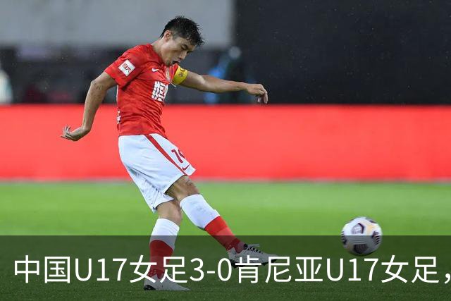 中国U17女足3-0肯尼亚U17女足，徐悦建功，徐晓棠梅开二度